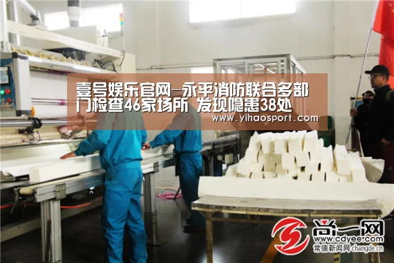 壹号娱乐官网-永平消防联合多部门检查46家场所 发现隐患38处(图1) 壹号娱乐APP