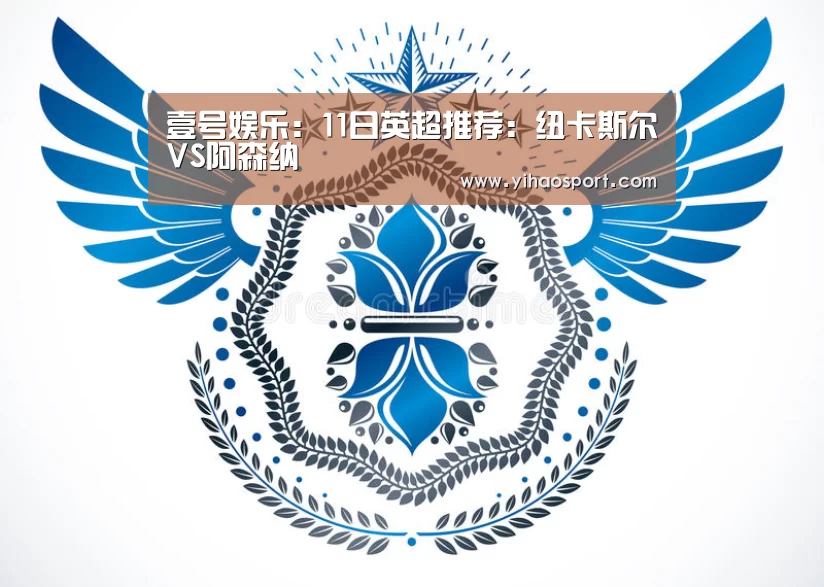 壹号娱乐:11日英超推荐:纽卡斯尔VS阿森纳(图1) 壹号娱乐下载