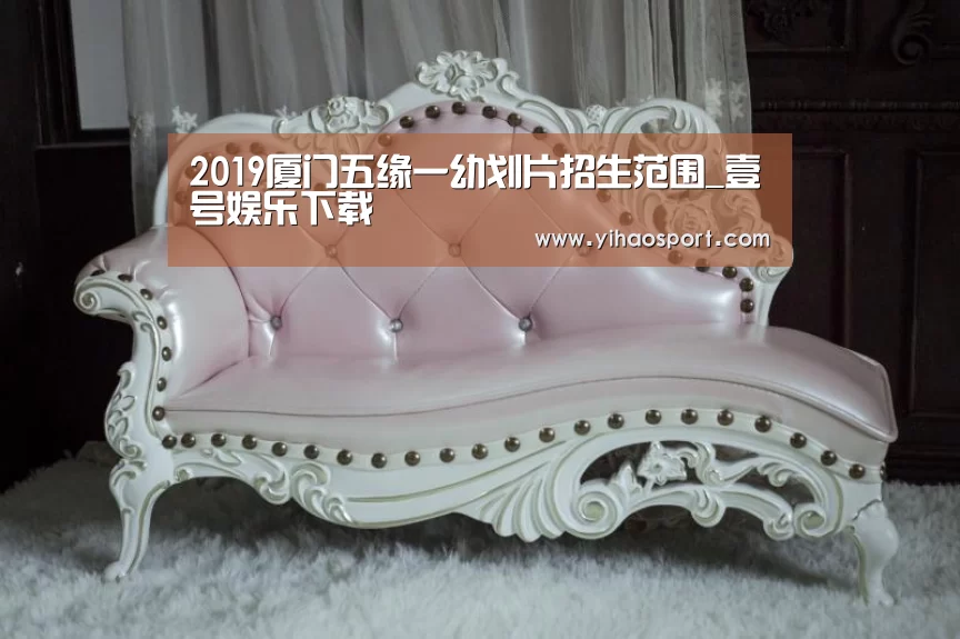 2019厦门五缘一幼划片招生范围_壹号娱乐下载(图2) 壹号娱乐下载