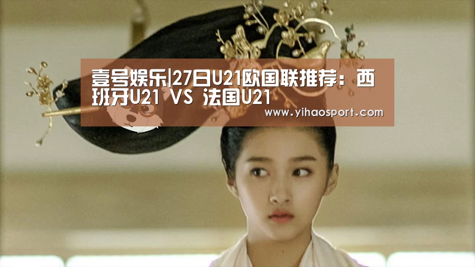 壹号娱乐|27日U21欧国联推荐:西班牙U21 VS 法国U21(图2) 壹号娱乐APP