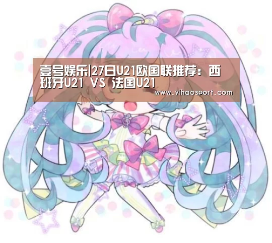 壹号娱乐|27日U21欧国联推荐:西班牙U21 VS 法国U21(图3) 壹号娱乐APP