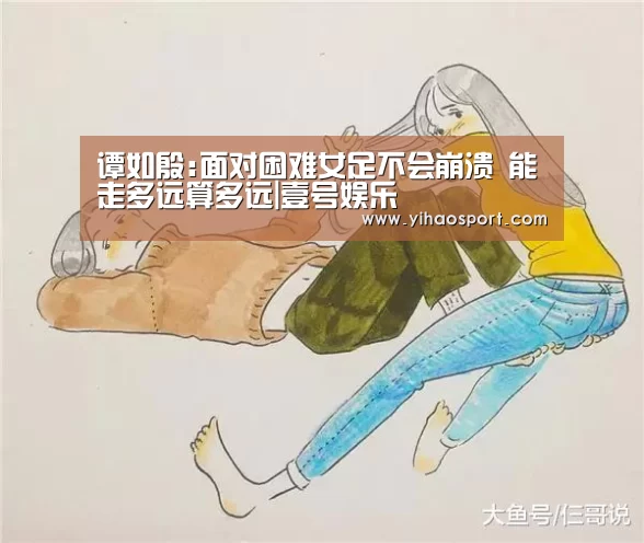 谭如殷:面对困难女足不会崩溃 能走多远算多远|壹号娱乐(图2) 壹号娱乐官网