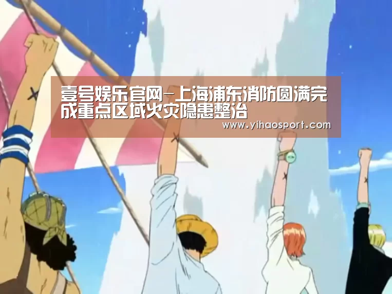 壹号娱乐官网-上海浦东消防圆满完成重点区域火灾隐患整治(图1) 壹号娱乐