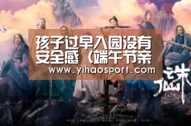 孩子过早入园没有安全感(端午节亲子入园指导),入园“壹号娱乐官网”(图1) 壹号娱乐